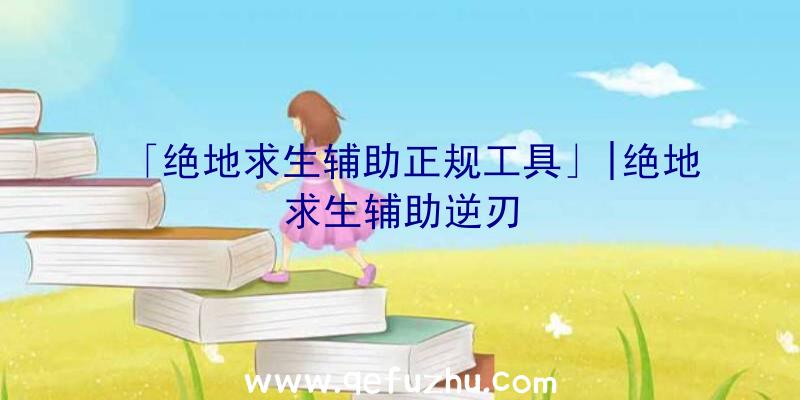 「绝地求生辅助正规工具」|绝地求生辅助逆刃